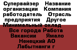 Супервайзер › Название организации ­ Компания-работодатель › Отрасль предприятия ­ Другое › Минимальный оклад ­ 1 - Все города Работа » Вакансии   . Ямало-Ненецкий АО,Лабытнанги г.